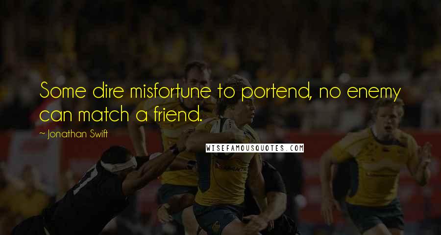 Jonathan Swift Quotes: Some dire misfortune to portend, no enemy can match a friend.