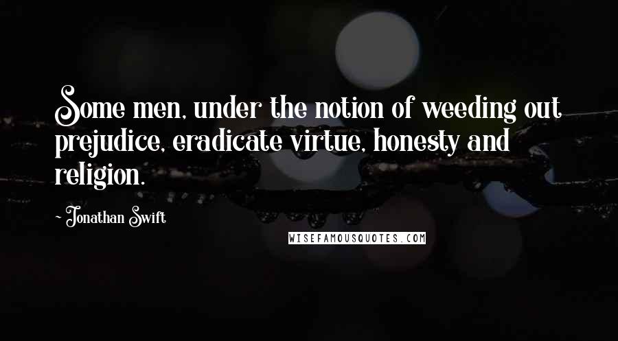 Jonathan Swift Quotes: Some men, under the notion of weeding out prejudice, eradicate virtue, honesty and religion.