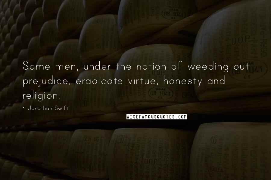 Jonathan Swift Quotes: Some men, under the notion of weeding out prejudice, eradicate virtue, honesty and religion.