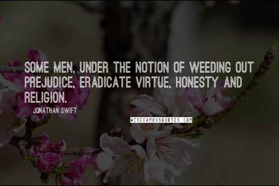Jonathan Swift Quotes: Some men, under the notion of weeding out prejudice, eradicate virtue, honesty and religion.