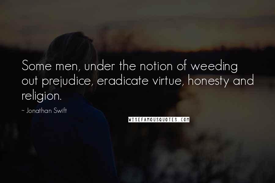 Jonathan Swift Quotes: Some men, under the notion of weeding out prejudice, eradicate virtue, honesty and religion.