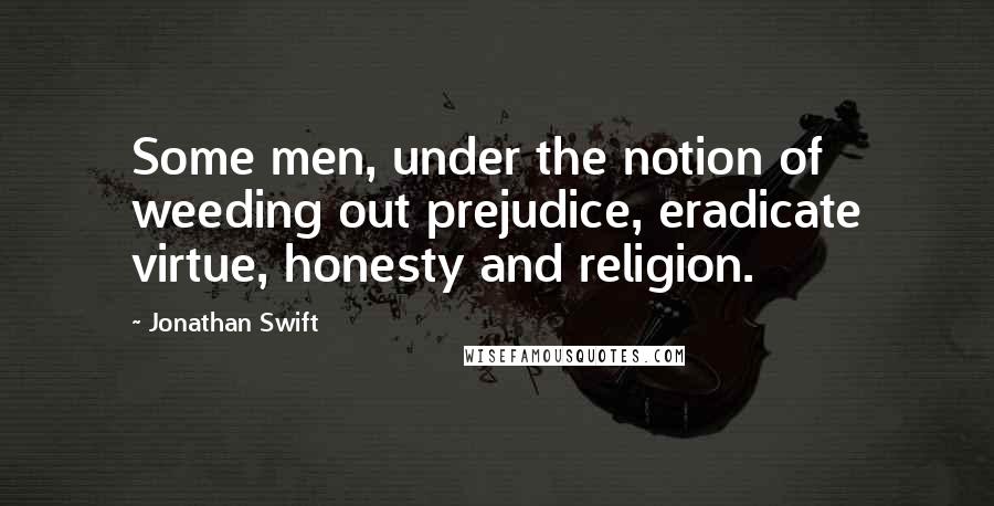Jonathan Swift Quotes: Some men, under the notion of weeding out prejudice, eradicate virtue, honesty and religion.