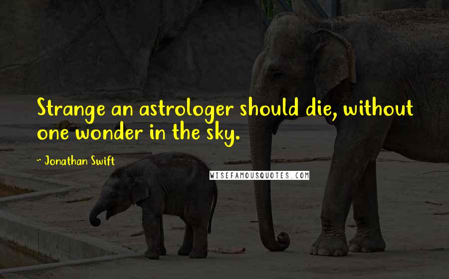 Jonathan Swift Quotes: Strange an astrologer should die, without one wonder in the sky.