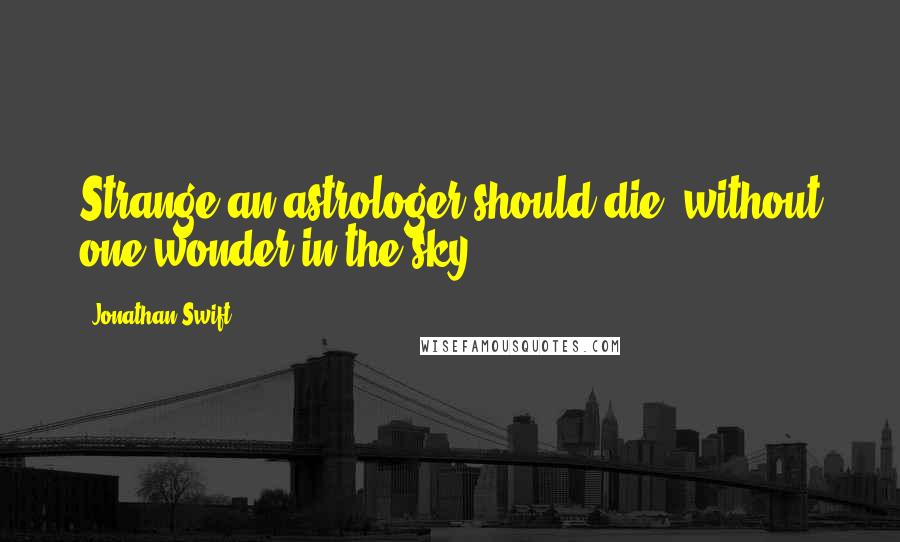 Jonathan Swift Quotes: Strange an astrologer should die, without one wonder in the sky.