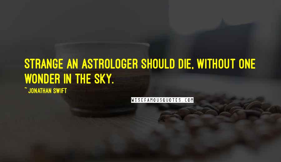 Jonathan Swift Quotes: Strange an astrologer should die, without one wonder in the sky.