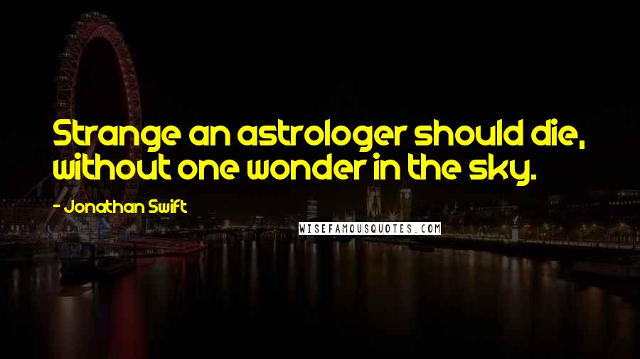 Jonathan Swift Quotes: Strange an astrologer should die, without one wonder in the sky.