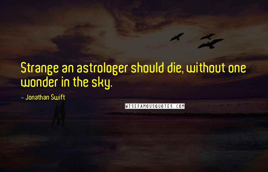 Jonathan Swift Quotes: Strange an astrologer should die, without one wonder in the sky.