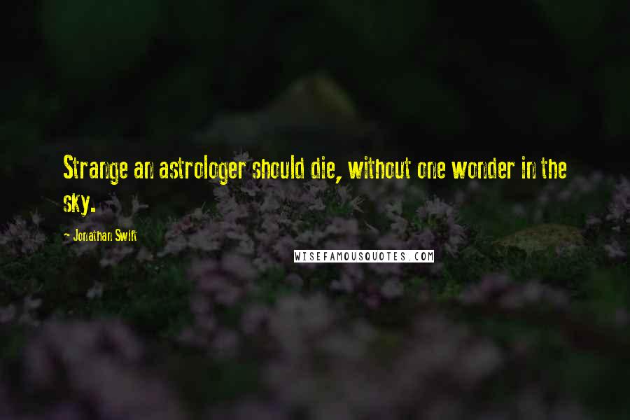 Jonathan Swift Quotes: Strange an astrologer should die, without one wonder in the sky.