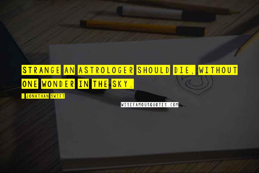 Jonathan Swift Quotes: Strange an astrologer should die, without one wonder in the sky.