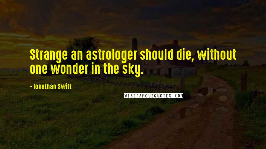 Jonathan Swift Quotes: Strange an astrologer should die, without one wonder in the sky.