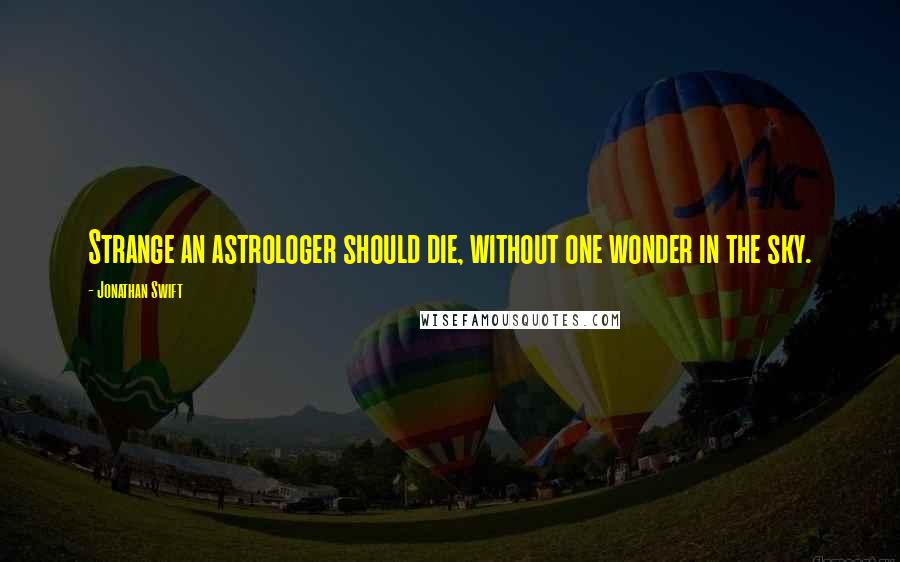 Jonathan Swift Quotes: Strange an astrologer should die, without one wonder in the sky.