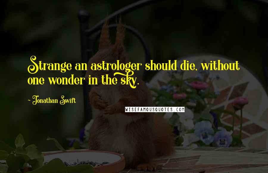 Jonathan Swift Quotes: Strange an astrologer should die, without one wonder in the sky.
