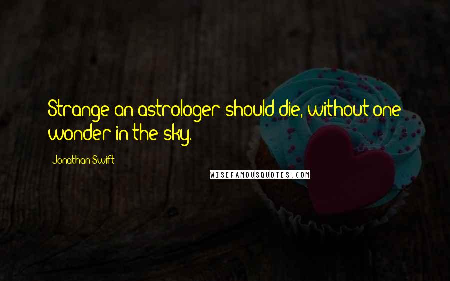 Jonathan Swift Quotes: Strange an astrologer should die, without one wonder in the sky.