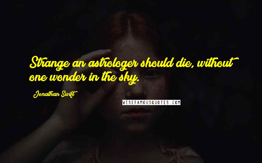 Jonathan Swift Quotes: Strange an astrologer should die, without one wonder in the sky.