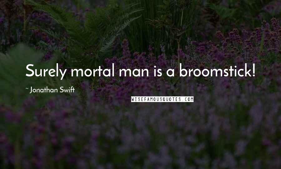 Jonathan Swift Quotes: Surely mortal man is a broomstick!