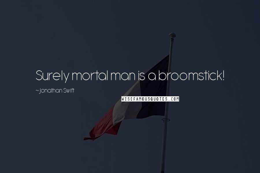 Jonathan Swift Quotes: Surely mortal man is a broomstick!