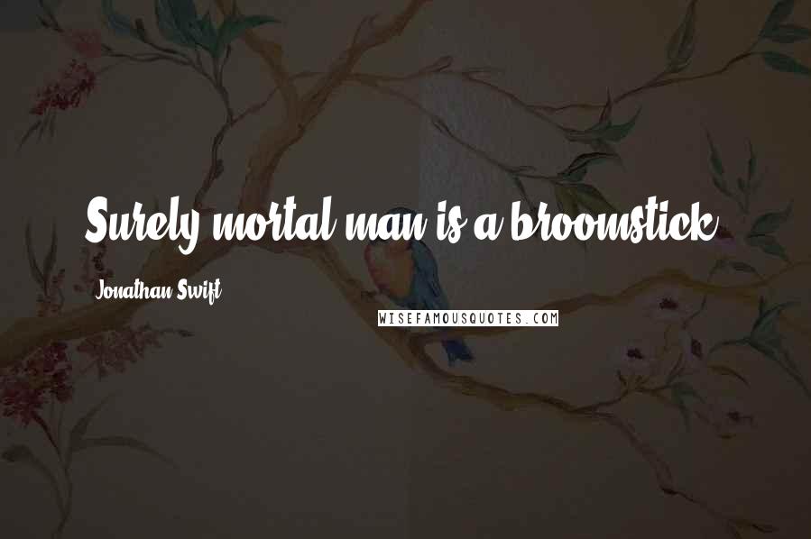 Jonathan Swift Quotes: Surely mortal man is a broomstick!