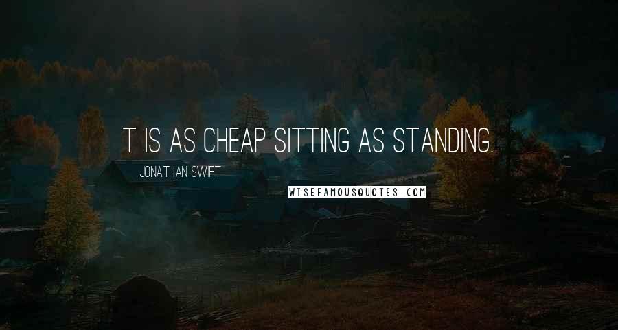 Jonathan Swift Quotes: T is as cheap sitting as standing.