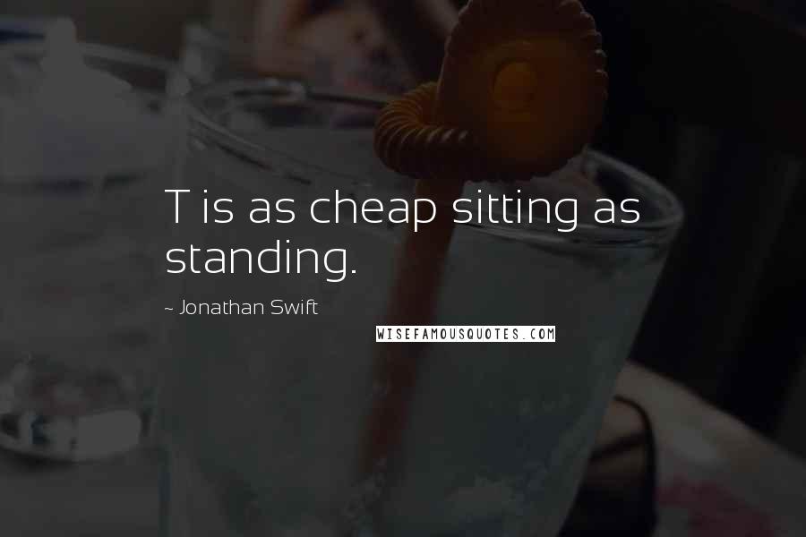 Jonathan Swift Quotes: T is as cheap sitting as standing.