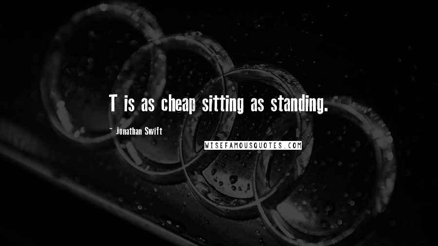 Jonathan Swift Quotes: T is as cheap sitting as standing.