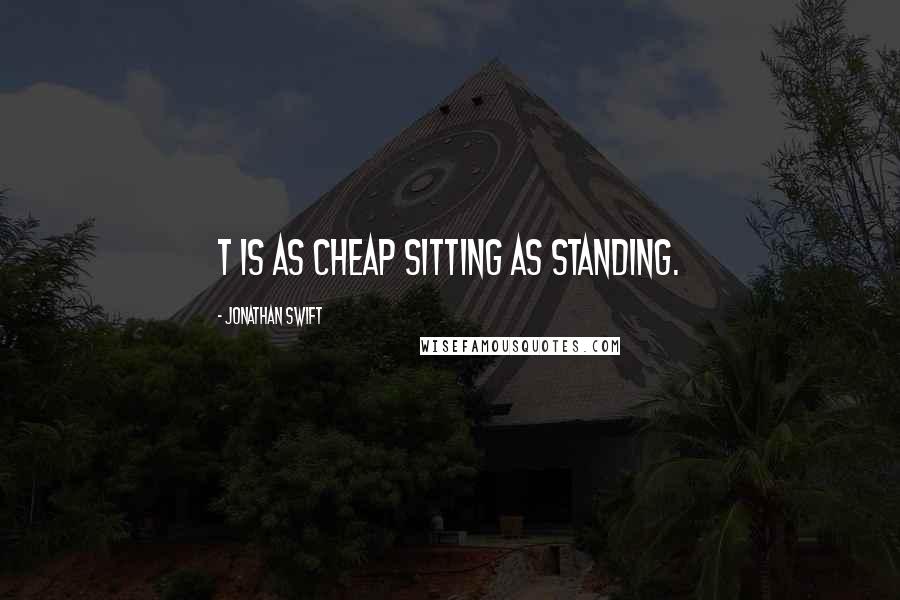 Jonathan Swift Quotes: T is as cheap sitting as standing.