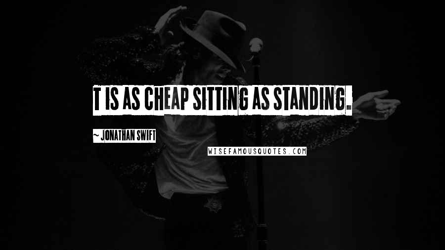 Jonathan Swift Quotes: T is as cheap sitting as standing.