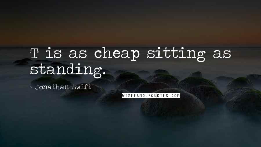 Jonathan Swift Quotes: T is as cheap sitting as standing.