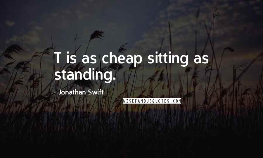 Jonathan Swift Quotes: T is as cheap sitting as standing.