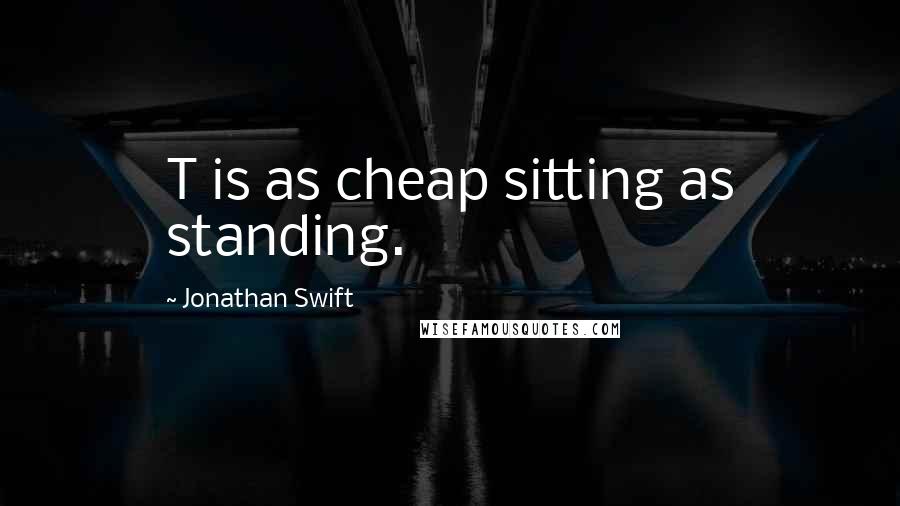 Jonathan Swift Quotes: T is as cheap sitting as standing.