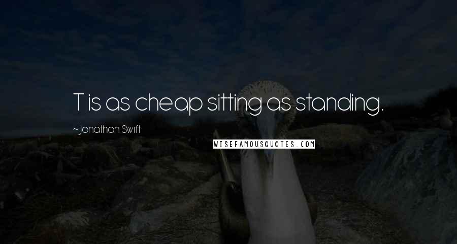 Jonathan Swift Quotes: T is as cheap sitting as standing.