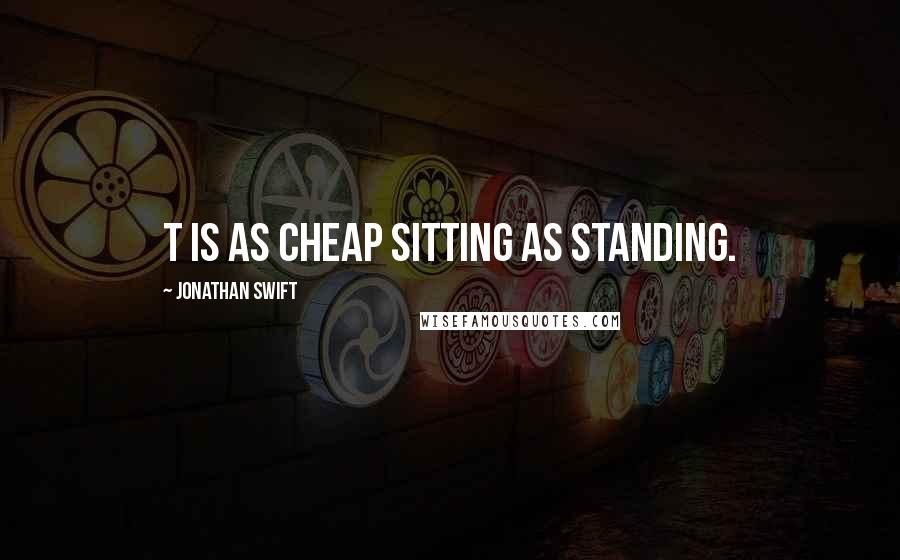 Jonathan Swift Quotes: T is as cheap sitting as standing.