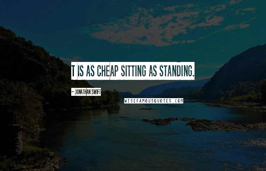 Jonathan Swift Quotes: T is as cheap sitting as standing.