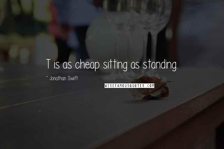 Jonathan Swift Quotes: T is as cheap sitting as standing.