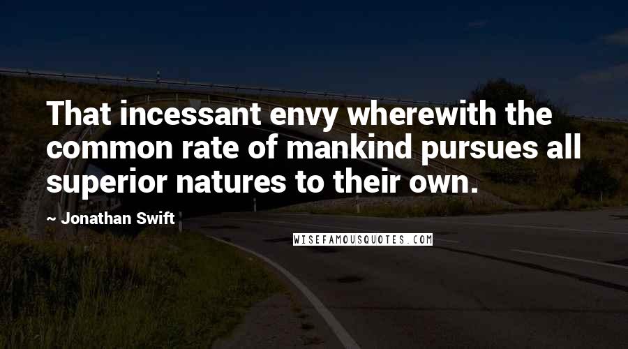 Jonathan Swift Quotes: That incessant envy wherewith the common rate of mankind pursues all superior natures to their own.