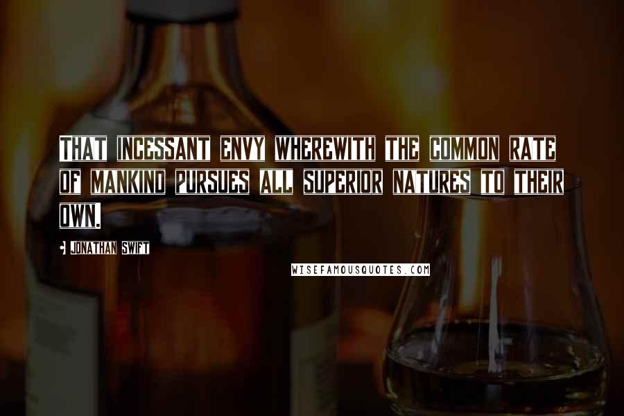 Jonathan Swift Quotes: That incessant envy wherewith the common rate of mankind pursues all superior natures to their own.