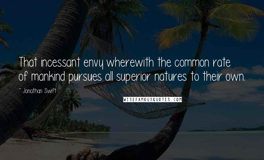 Jonathan Swift Quotes: That incessant envy wherewith the common rate of mankind pursues all superior natures to their own.