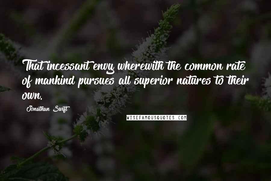 Jonathan Swift Quotes: That incessant envy wherewith the common rate of mankind pursues all superior natures to their own.