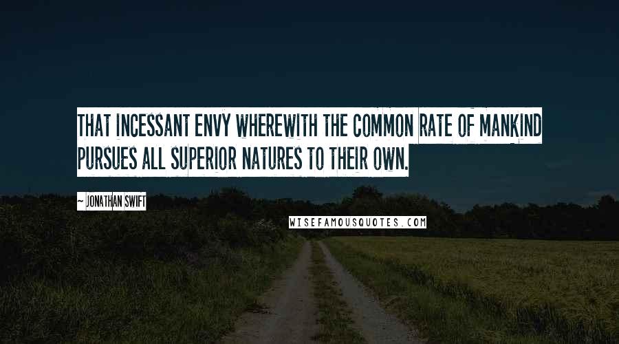 Jonathan Swift Quotes: That incessant envy wherewith the common rate of mankind pursues all superior natures to their own.