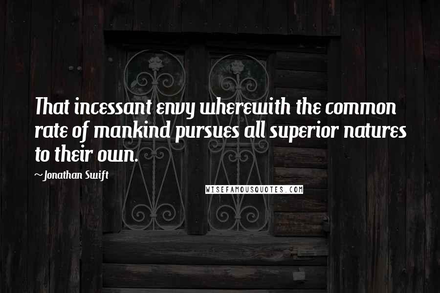 Jonathan Swift Quotes: That incessant envy wherewith the common rate of mankind pursues all superior natures to their own.