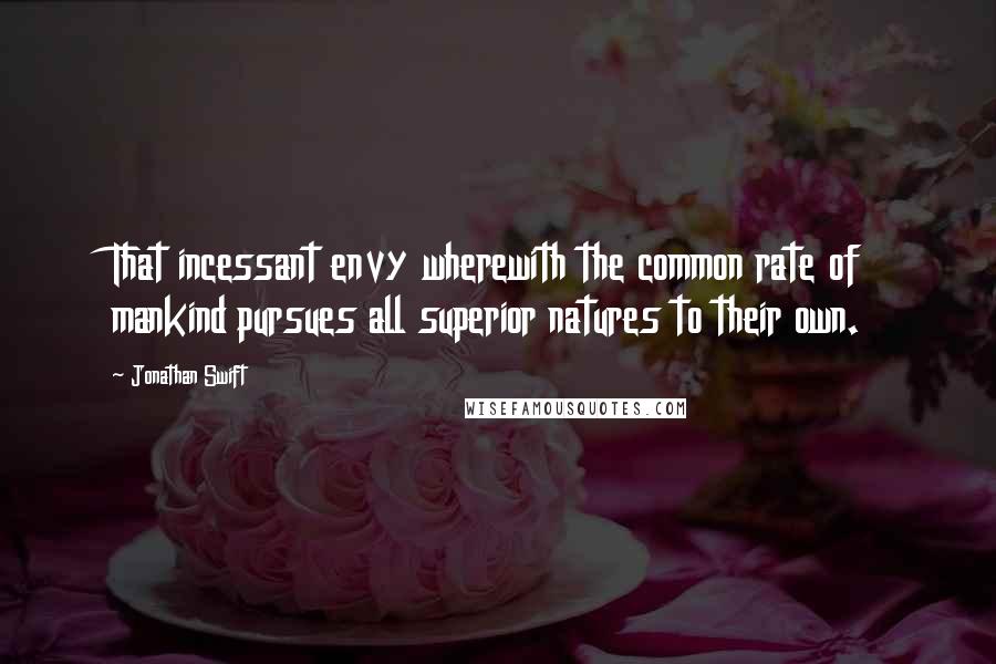 Jonathan Swift Quotes: That incessant envy wherewith the common rate of mankind pursues all superior natures to their own.