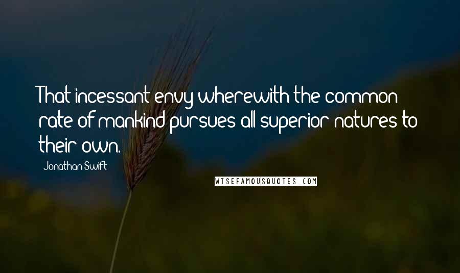 Jonathan Swift Quotes: That incessant envy wherewith the common rate of mankind pursues all superior natures to their own.