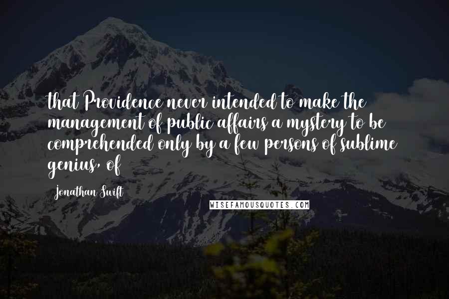 Jonathan Swift Quotes: that Providence never intended to make the management of public affairs a mystery to be comprehended only by a few persons of sublime genius, of