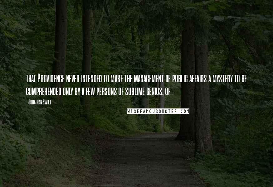 Jonathan Swift Quotes: that Providence never intended to make the management of public affairs a mystery to be comprehended only by a few persons of sublime genius, of