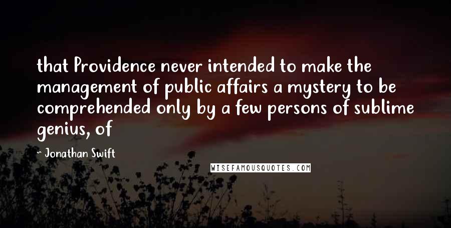 Jonathan Swift Quotes: that Providence never intended to make the management of public affairs a mystery to be comprehended only by a few persons of sublime genius, of