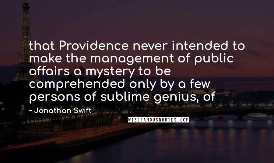 Jonathan Swift Quotes: that Providence never intended to make the management of public affairs a mystery to be comprehended only by a few persons of sublime genius, of