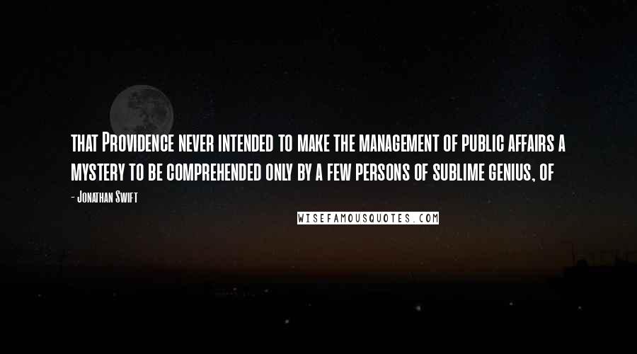 Jonathan Swift Quotes: that Providence never intended to make the management of public affairs a mystery to be comprehended only by a few persons of sublime genius, of