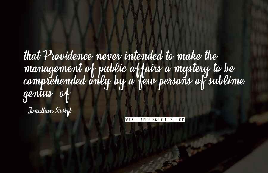 Jonathan Swift Quotes: that Providence never intended to make the management of public affairs a mystery to be comprehended only by a few persons of sublime genius, of