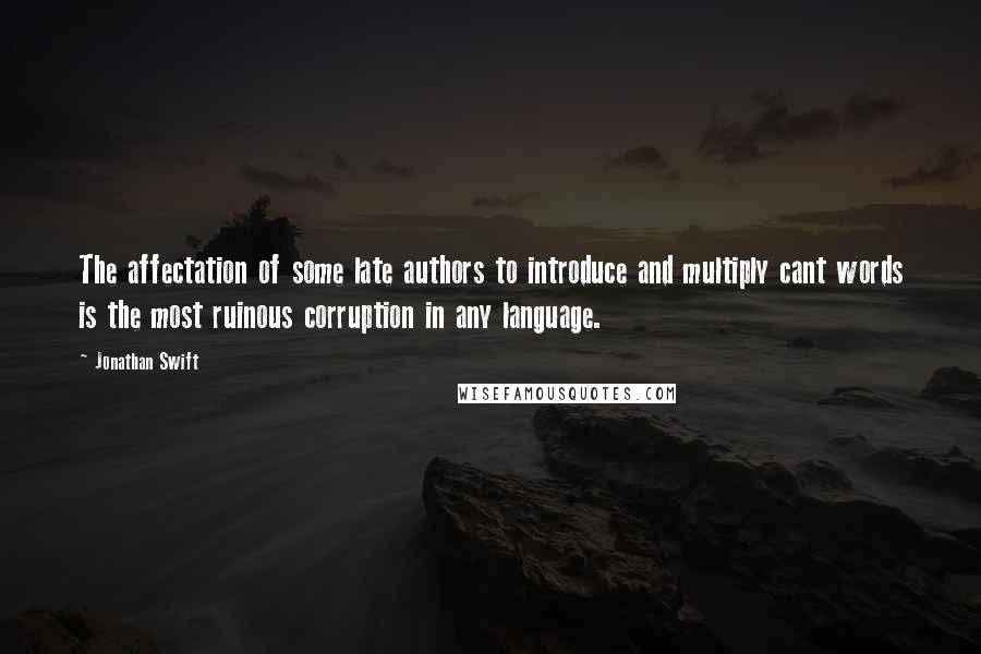 Jonathan Swift Quotes: The affectation of some late authors to introduce and multiply cant words is the most ruinous corruption in any language.