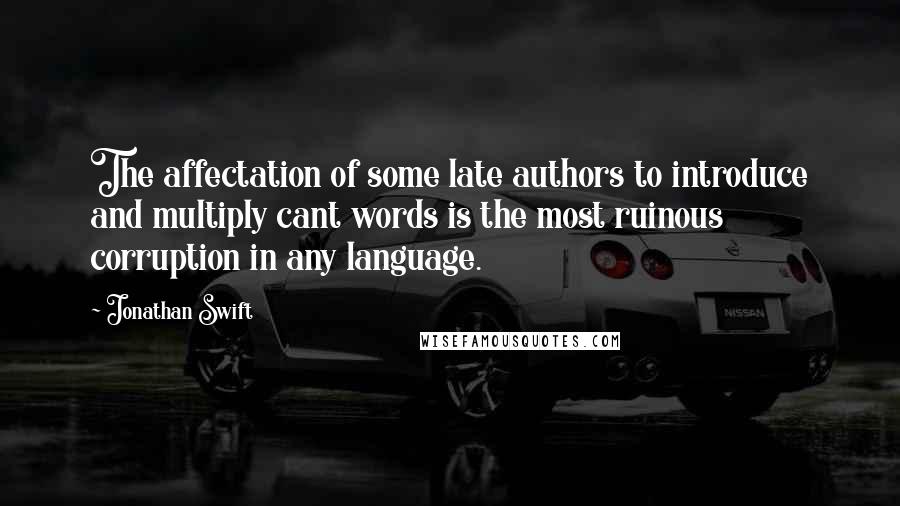 Jonathan Swift Quotes: The affectation of some late authors to introduce and multiply cant words is the most ruinous corruption in any language.