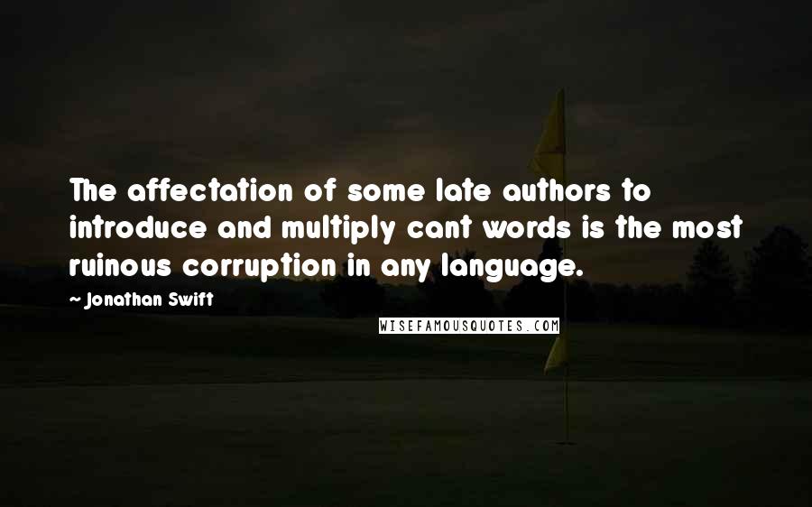 Jonathan Swift Quotes: The affectation of some late authors to introduce and multiply cant words is the most ruinous corruption in any language.